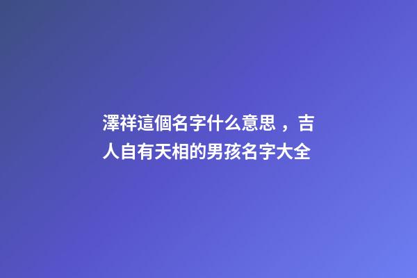 澤祥這個名字什么意思，吉人自有天相的男孩名字大全-第1張-觀點-玄機派